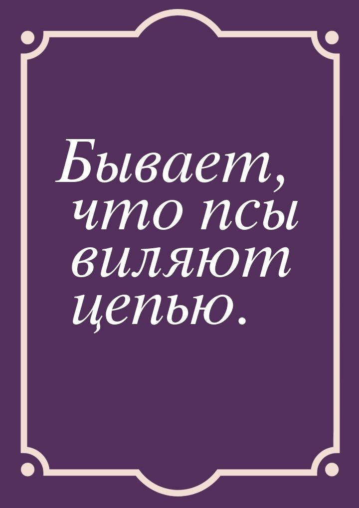 Бывает, что псы виляют цепью.