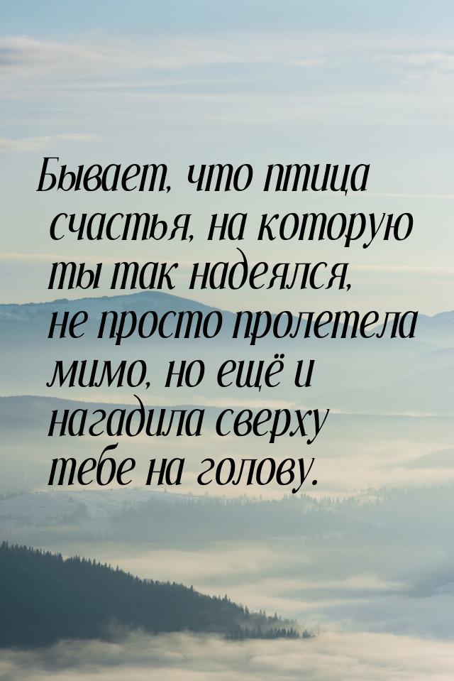 Бывает, что птица счастья, на которую ты так надеялся, не просто пролетела мимо, но ещё и 