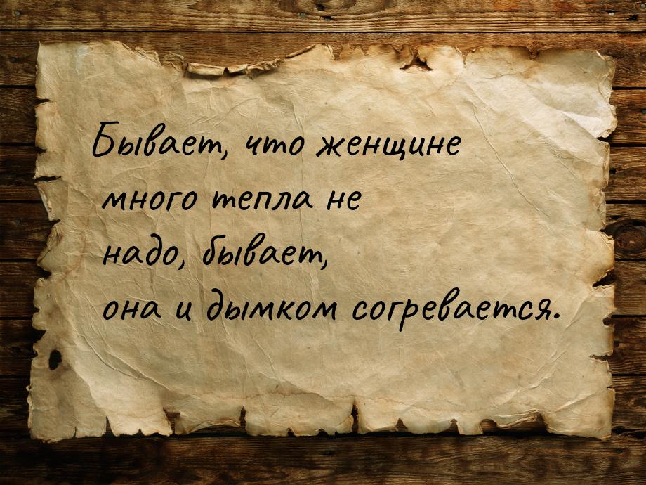 Бывает,  что женщине  много  тепла  не надо,  бывает,  она и дымком согревается.