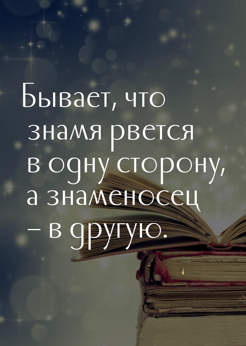 Бывает, что знамя рвется в одну сторону, а знаменосец – в другую.