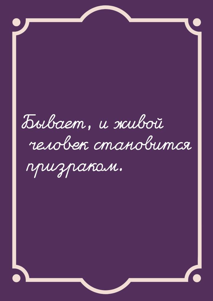 Бывает, и живой человек становится призраком.