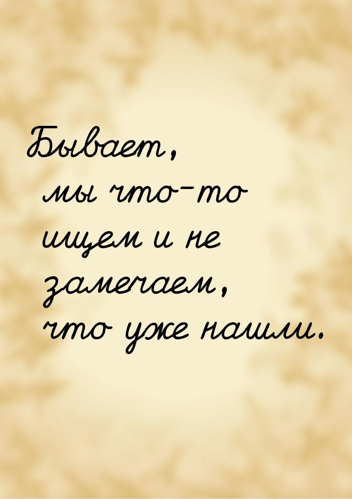 Бывает, мы что-то ищем и не замечаем, что уже нашли.