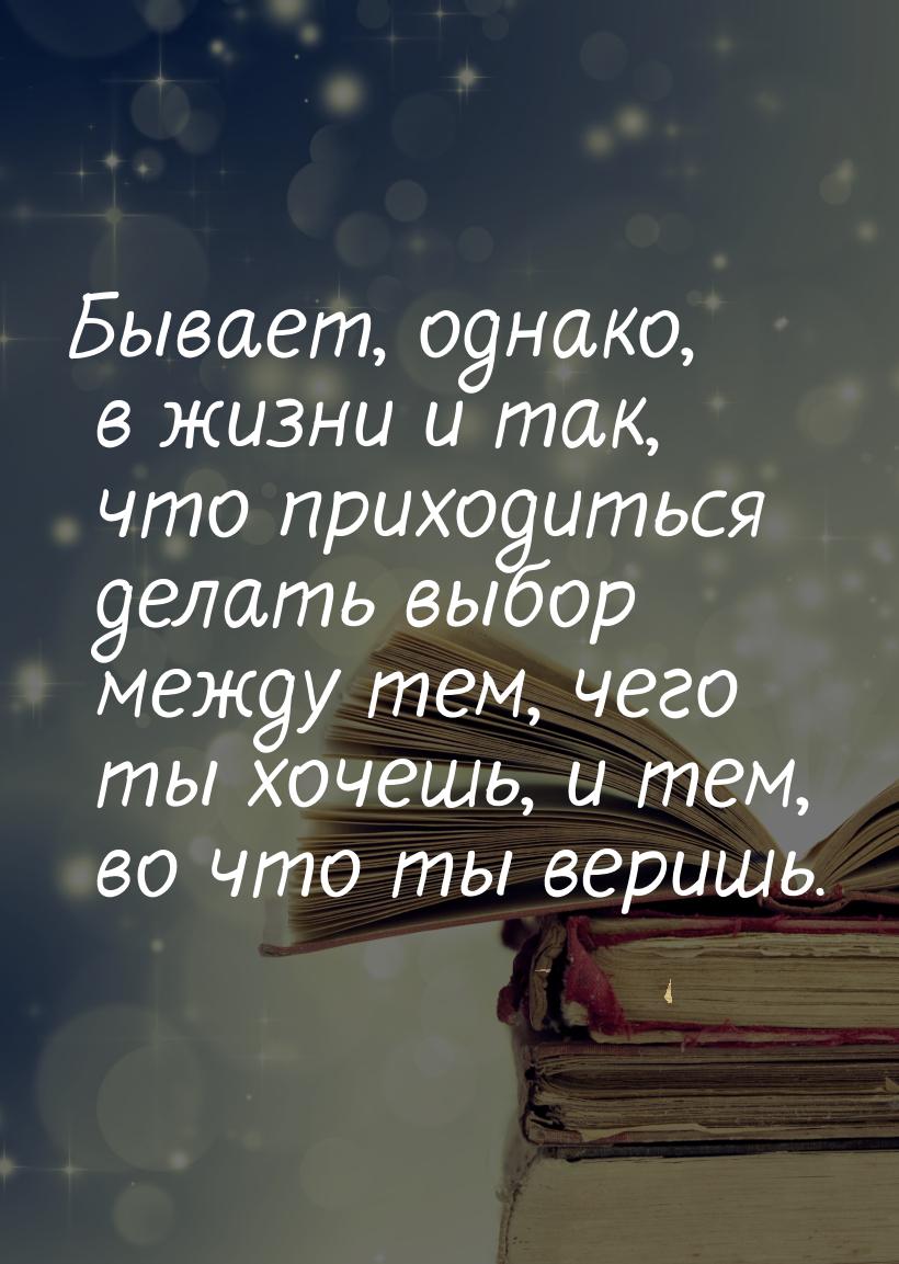 Бывает, однако, в жизни и так, что приходиться делать выбор между тем, чего ты хочешь, и т