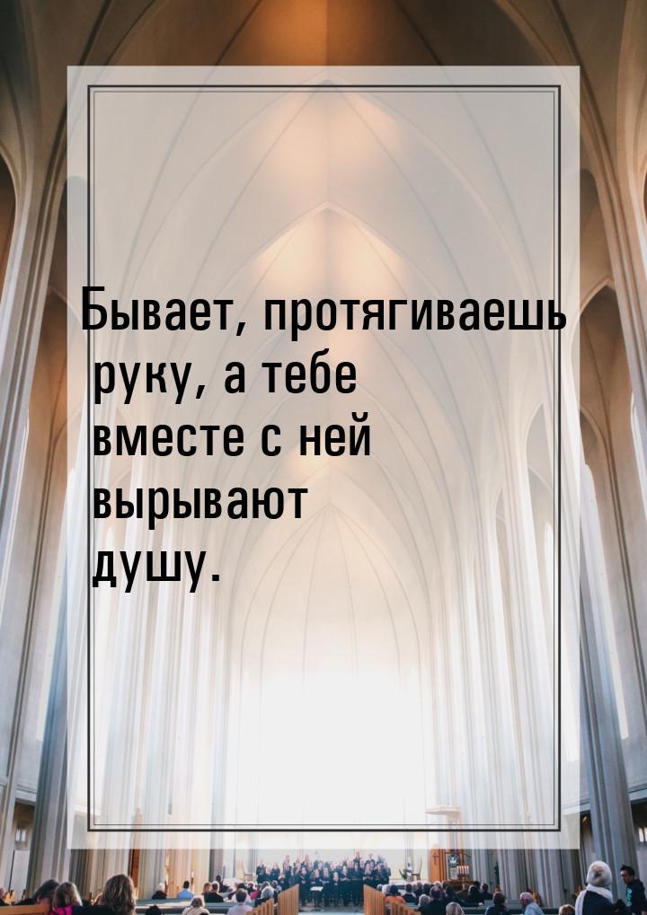 Бывает, протягиваешь руку, а тебе вместе с ней вырывают душу.