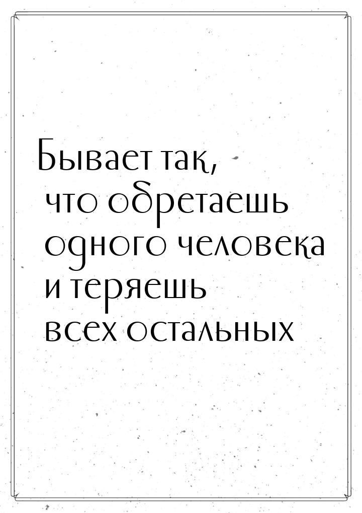 Бывает так, что обретаешь одного человека и теряешь всех остальных