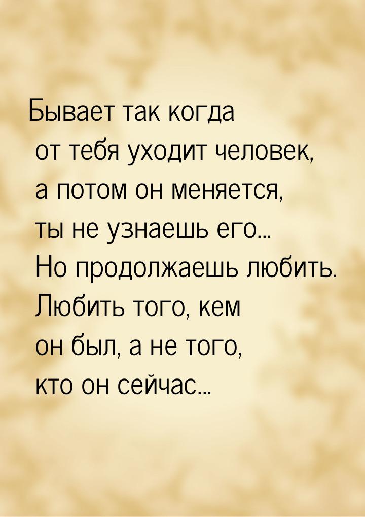 Бывает так когда от тебя уходит человек, а потом он меняется, ты не узнаешь его... Но прод