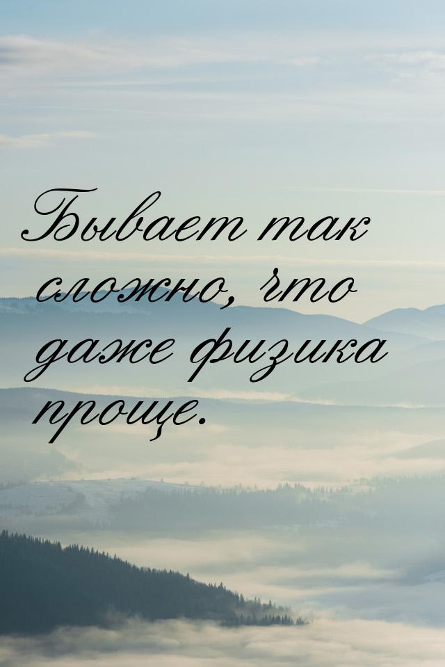 Бывает так сложно, что даже физика проще.