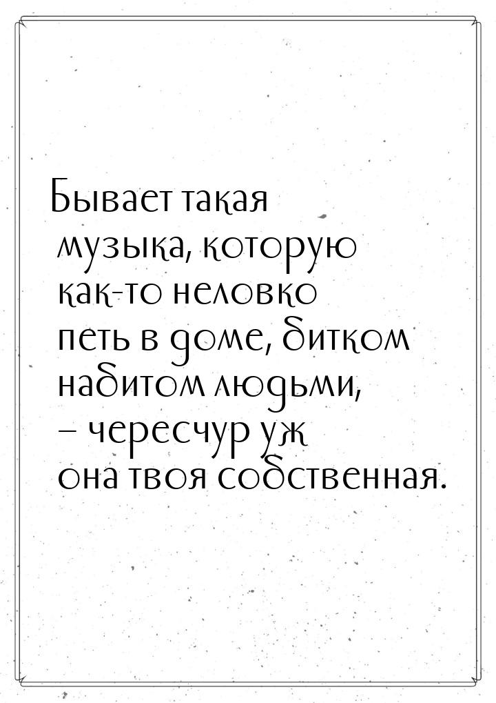 Бывает такая музыка, которую как-то неловко петь в доме, битком набитом людьми, – чересчур