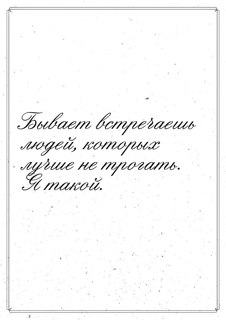 Бывает встречаешь людей, которых лучше не трогать. Я такой.