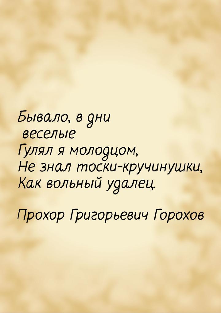 Бывало, в дни веселые Гулял я молодцом, Не знал тоски-кручинушки, Как вольный удалец.