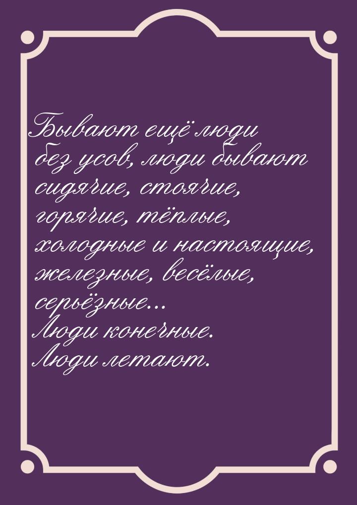 Бывают ещё люди без усов, люди бывают сидячие, стоячие, горячие, тёплые, холодные и настоя