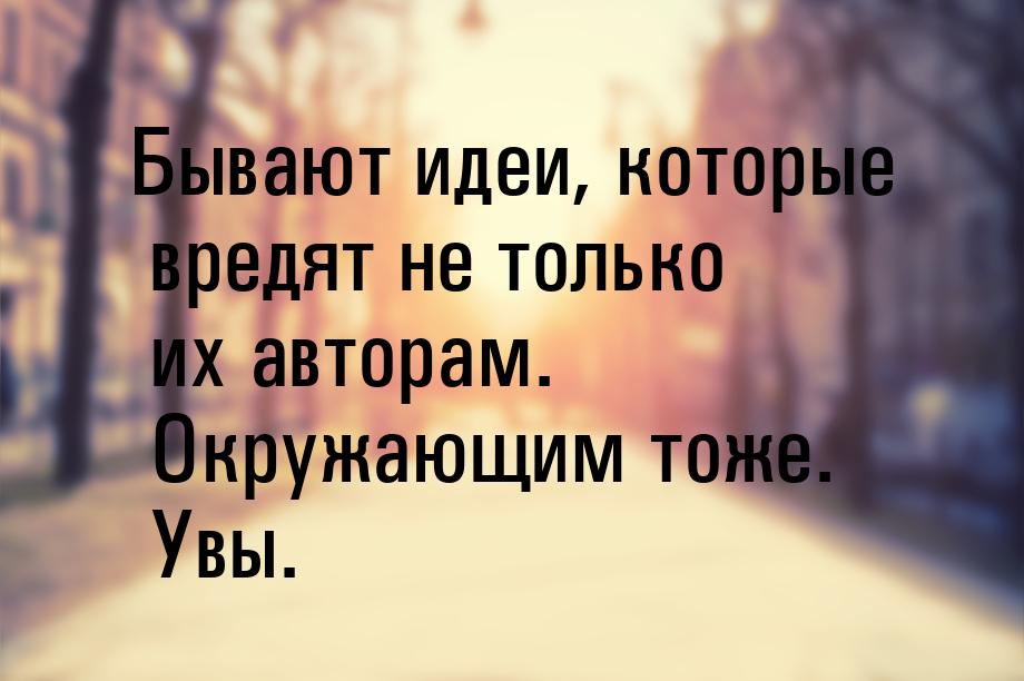 Бывают идеи, которые вредят не только их авторам. Окружающим тоже. Увы.