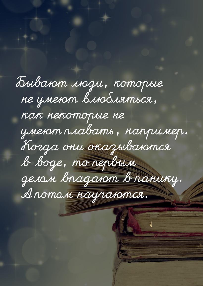 Бывают люди, которые не умеют влюбляться, как некоторые не умеют плавать, например. Когда 