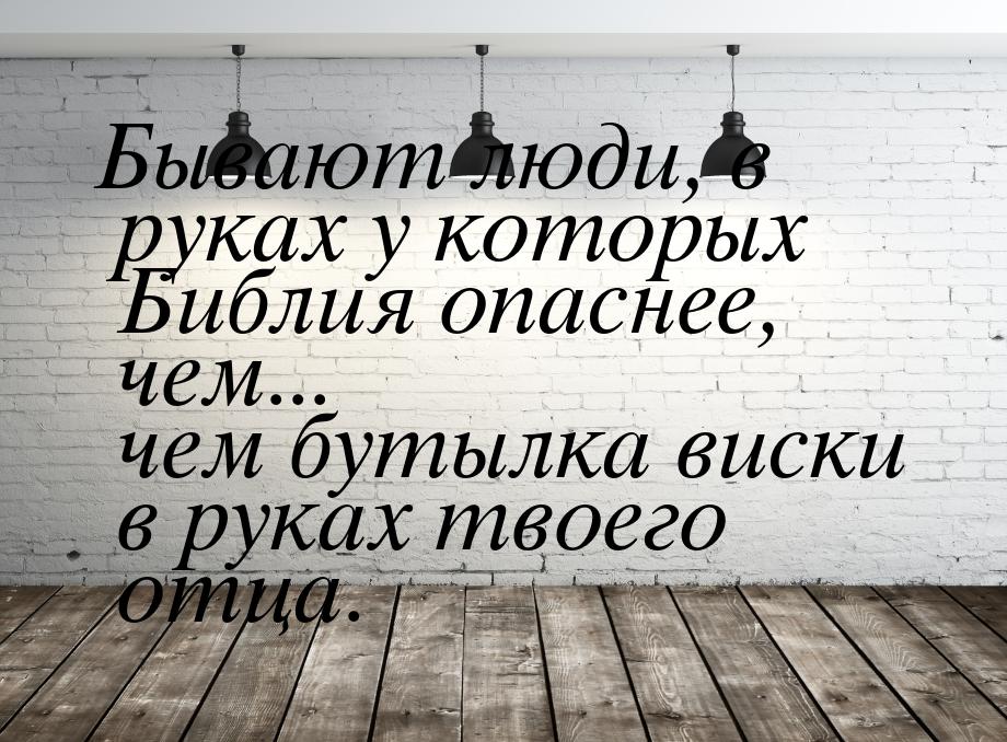 Бывают люди, в руках у которых Библия опаснее, чем... чем бутылка виски в руках твоего отц