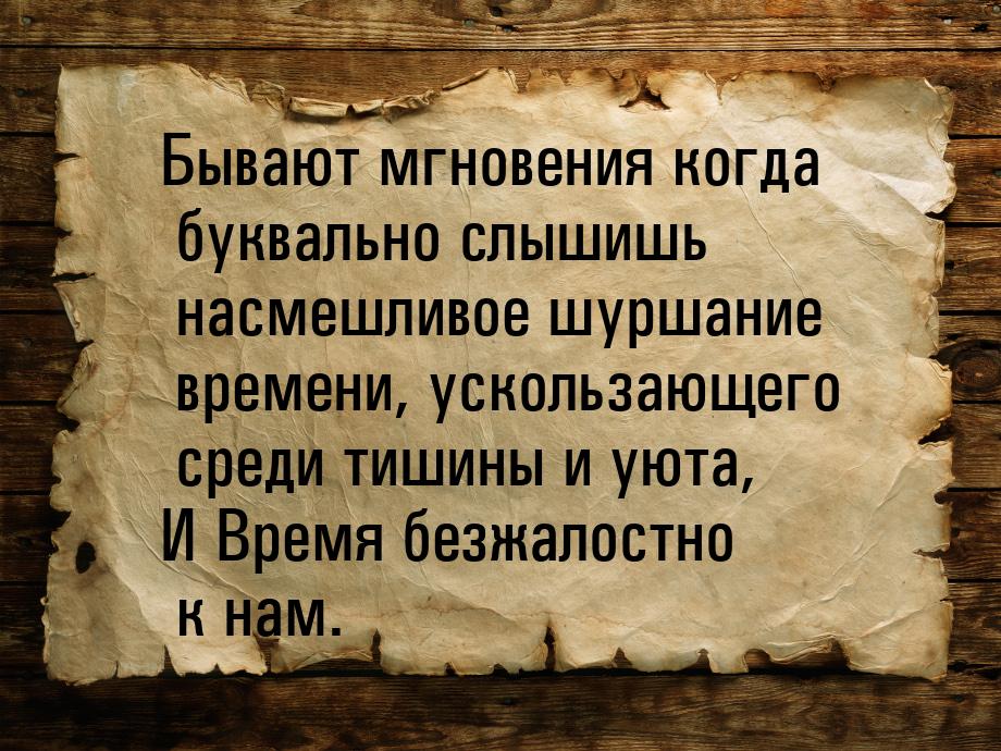 Бывают мгновения когда буквально слышишь насмешливое шуршание времени, ускользающего среди