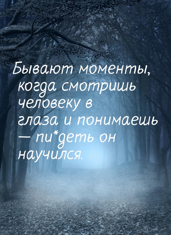 Бывают моменты, когда смотришь человеку в глаза и понимаешь  пи*деть он научился.