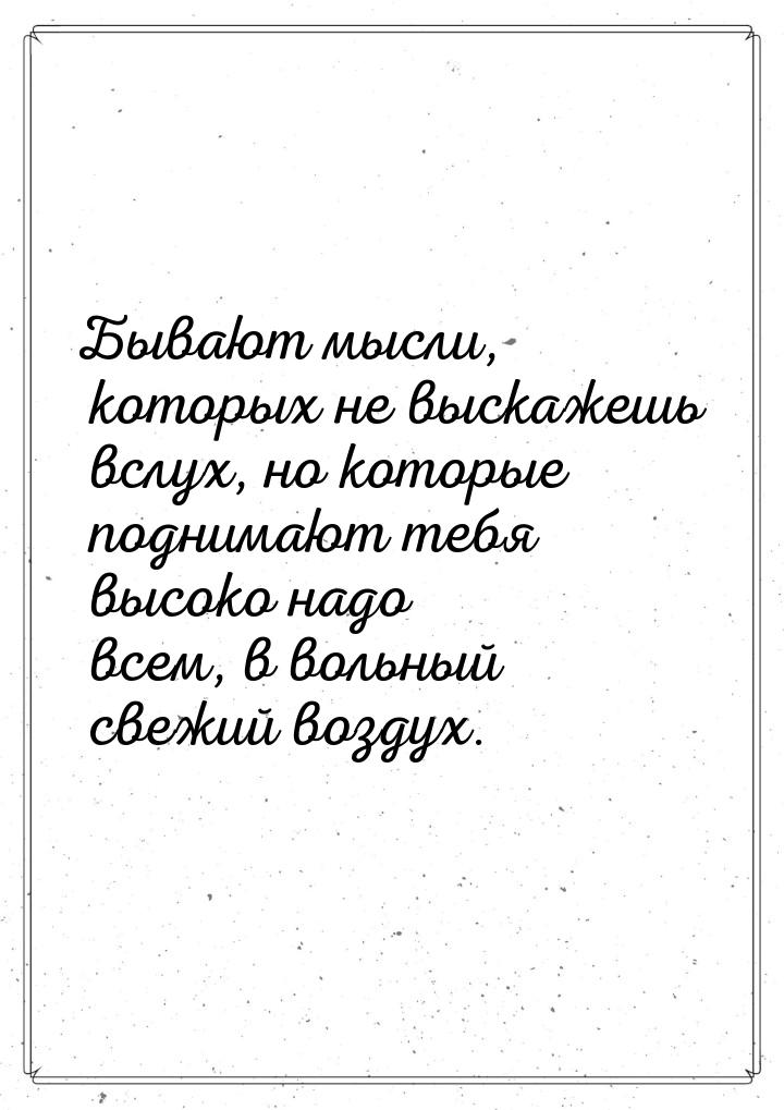 Бывают мысли, которых не выскажешь вслух, но которые поднимают тебя высоко надо всем, в во