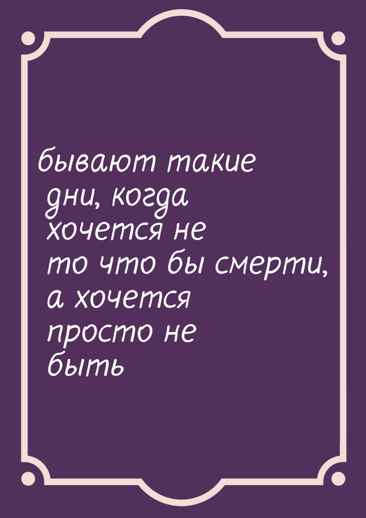 бывают такие дни, когда хочется не то что бы смерти, а хочется просто не быть