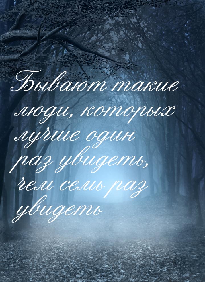 Бывают такие люди, которых лучше один раз увидеть, чем семь раз увидеть