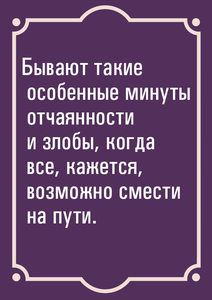 Бывают такие особенные минуты отчаянности и злобы, когда все, кажется, возможно смести на 