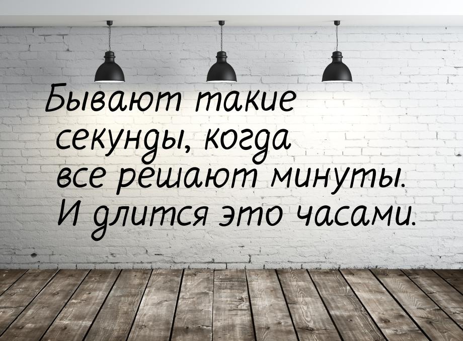 Бывают такие секунды, когда все решают минуты. И длится это часами.