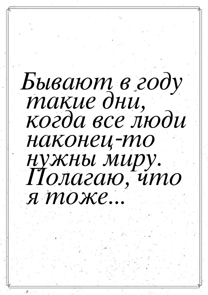 Бывают в году такие дни, когда все люди наконец-то нужны миру. Полагаю, что я тоже...