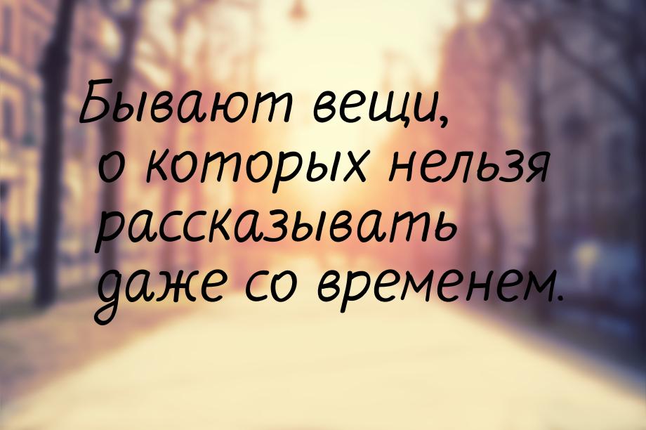 Бывают вещи, о которых нельзя рассказывать даже со временем.