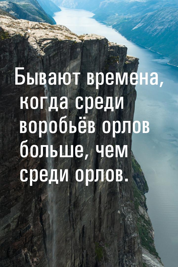 Бывают времена, когда среди воробьёв орлов больше, чем среди орлов.