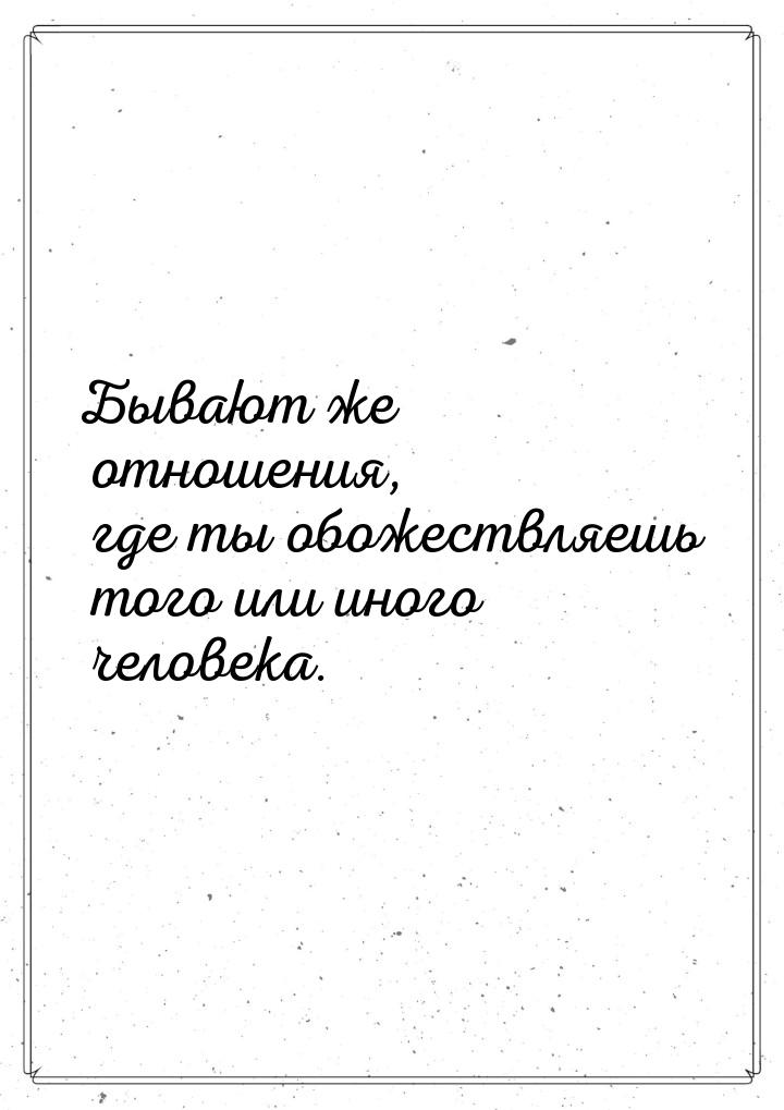 Бывают же отношения, где ты обожествляешь того или иного человека.