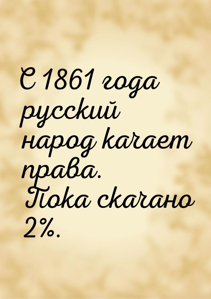C 1861 года русский народ качает права. Пока скачано 2%.