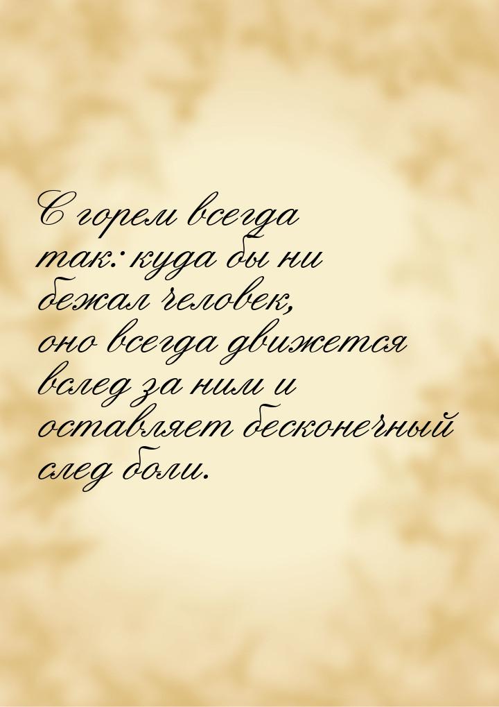 C горем всегда так: куда бы ни бежал человек, оно всегда движется вслед за ним и оставляет
