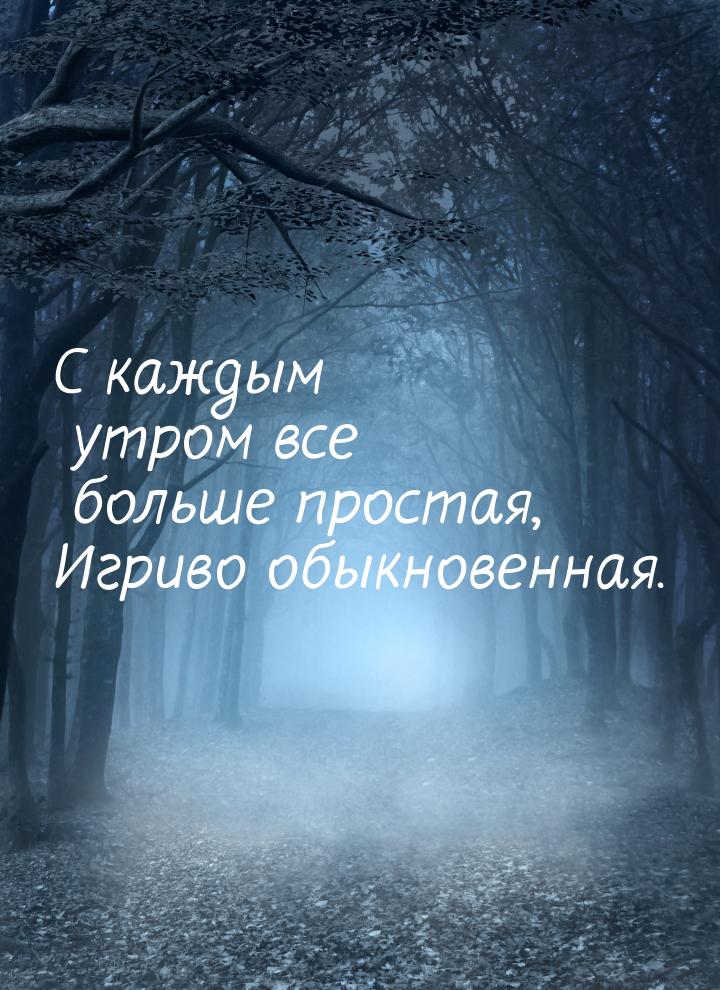 C каждым утром все больше простая, Игриво обыкновенная.