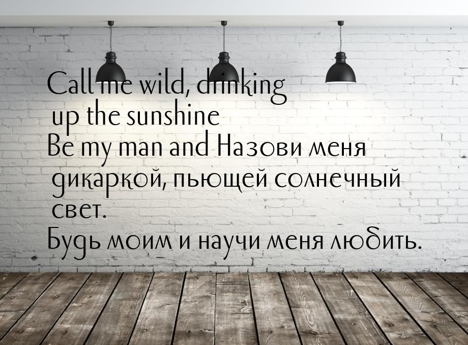 Call me wild, drinking up the sunshine Be my man and Назови меня дикаркой, пьющей солнечны