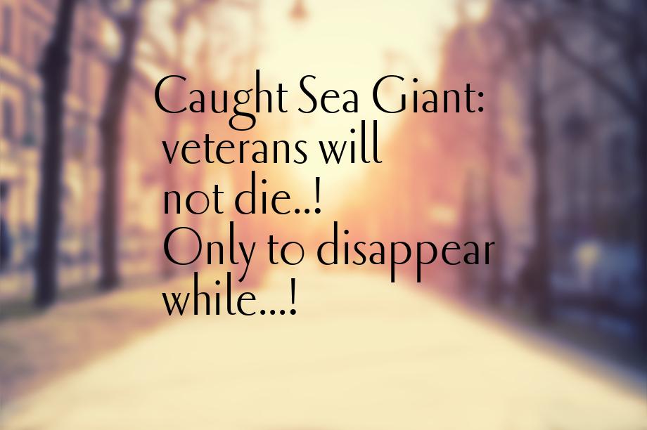Caught Sea Giant: veterans will not die..! Only to disappear while...!