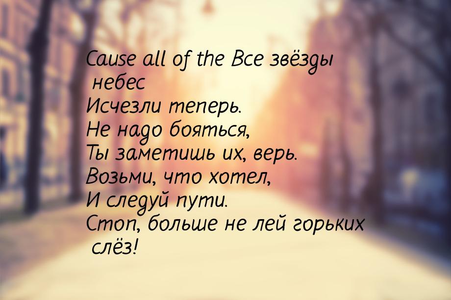 Cause all of the Все звёзды небес Исчезли теперь. Не надо бояться, Ты заметишь их, верь. В