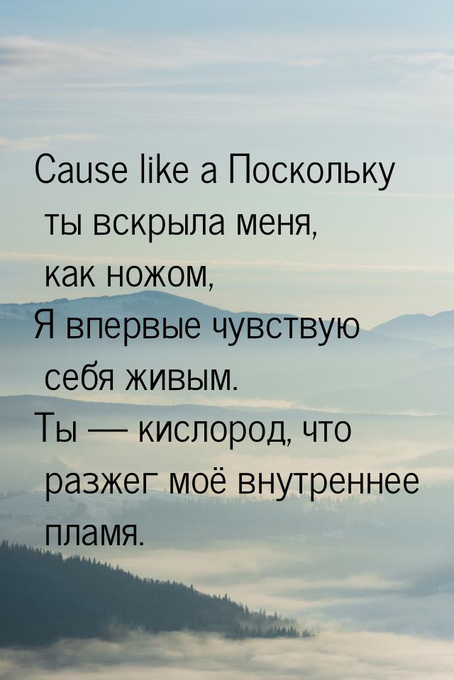 Cause like a Поскольку ты вскрыла меня, как ножом, Я впервые чувствую себя живым. Ты &mdas