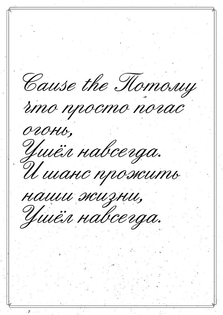 Cause the Потому что просто погас огонь, Ушёл навсегда. И шанс прожить наши жизни, Ушёл на