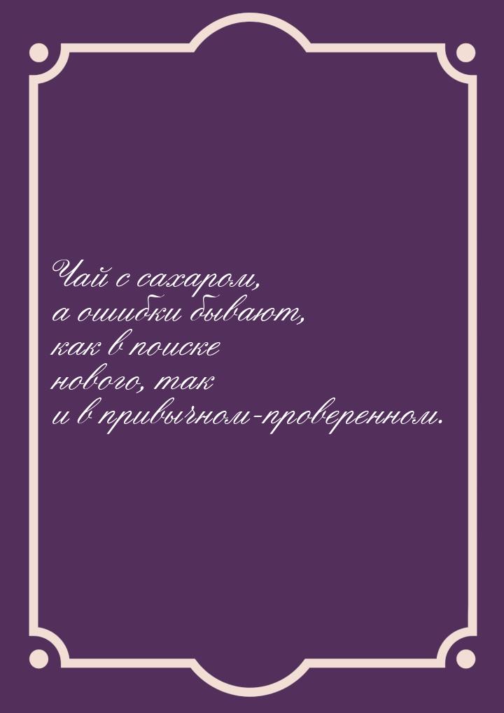 Чай с сахаром, а ошибки бывают, как в поиске нового, так и в привычном-проверенном.