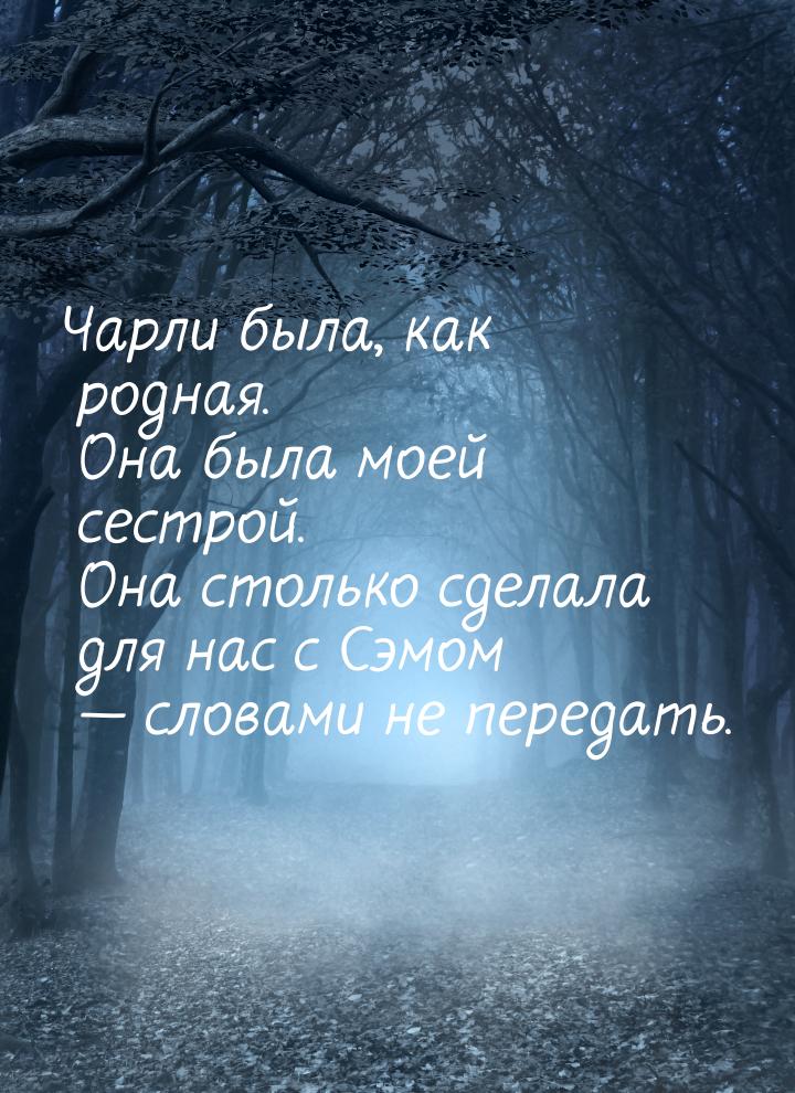 Чарли была, как родная. Она была моей сестрой. Она столько сделала для нас с Сэмом 