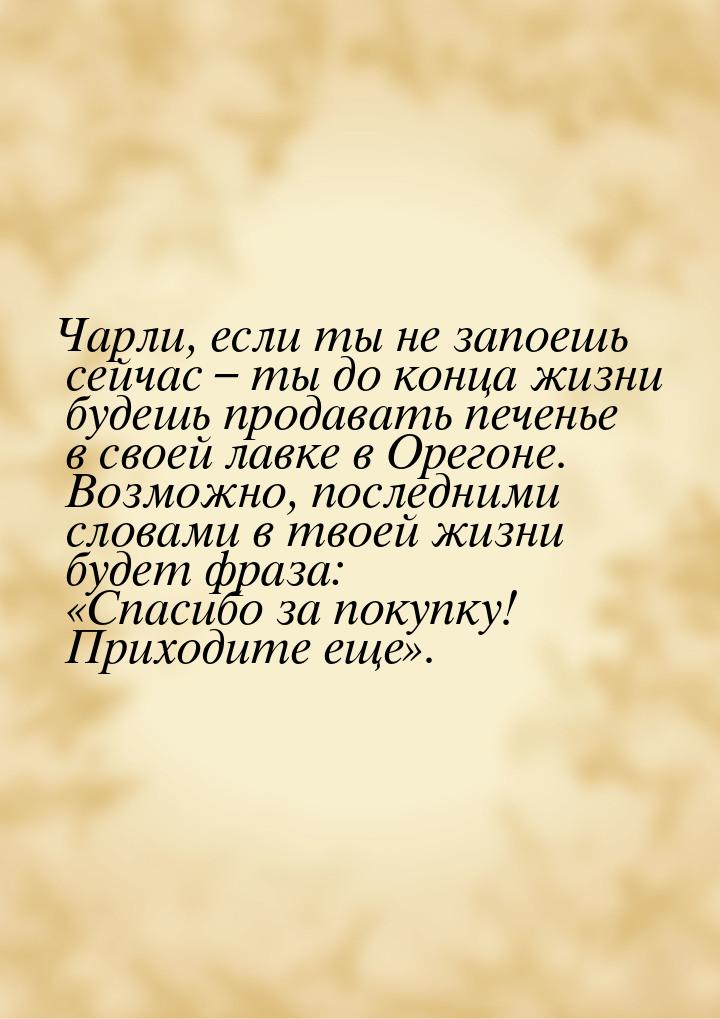 Чарли, если ты не запоешь сейчас – ты до конца жизни будешь продавать печенье в своей лавк