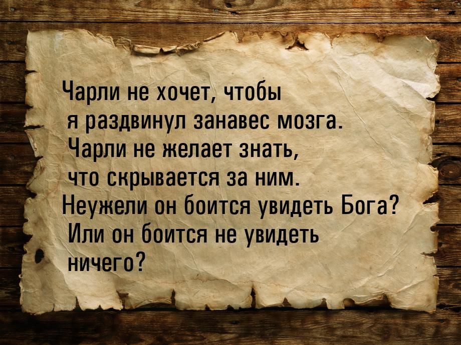 Чарли не хочет, чтобы я раздвинул занавес мозга. Чарли не желает знать, что скрывается за 