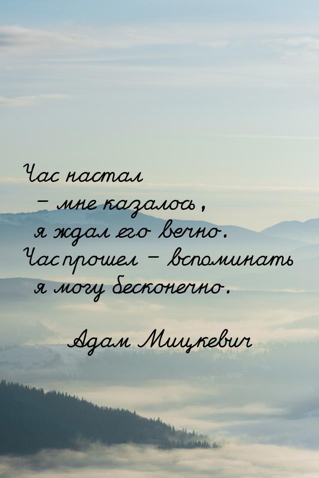 Час настал – мне казалось, я ждал его вечно. Час прошел – вспоминать я могу бесконечно.