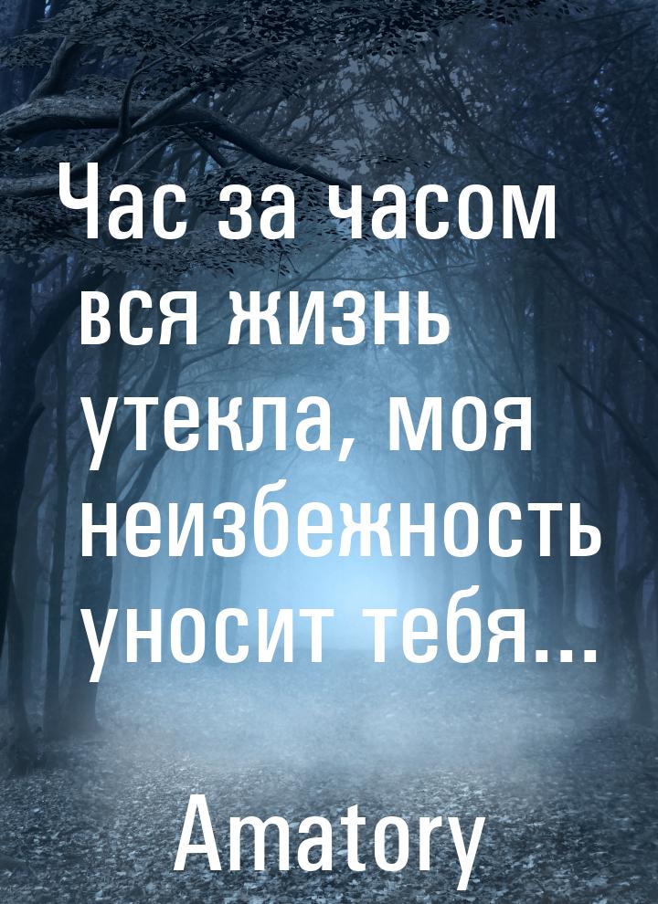 Час за часом вся жизнь утекла, моя неизбежность уносит тебя...