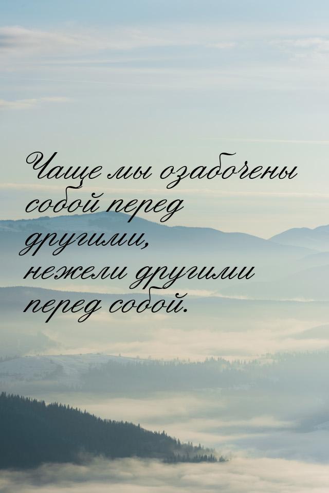 Чаще мы озабочены собой перед другими, нежели другими перед собой.