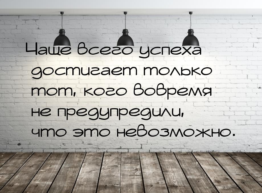 Чаще всего успеха достигает только тот, кого вовремя не предупредили, что это невозможно.