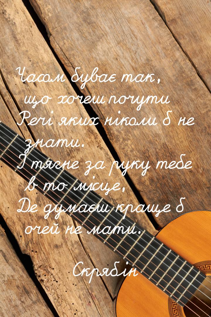 Часом буває так, що хочеш почути Речі яких ніколи б не знати. I тягне за руку тебе в то мi