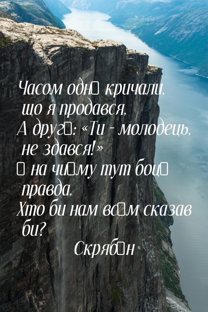 Часом одні кричали, що я продався, А другі: Ти – молодець, не здався! І на ч