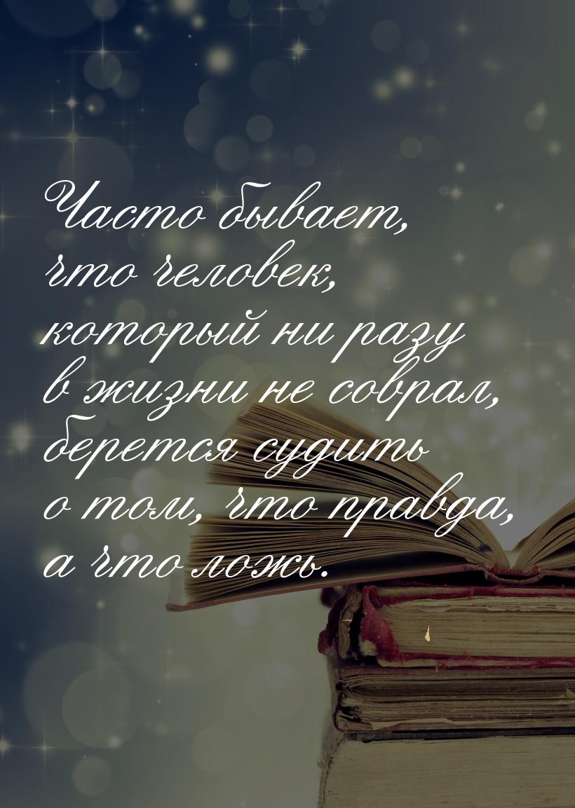 Часто бывает, что человек, который ни разу в жизни не соврал, берется судить о том, что пр