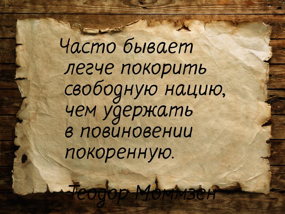 Часто бывает легче покорить свободную нацию, чем удержать в повиновении покоренную.