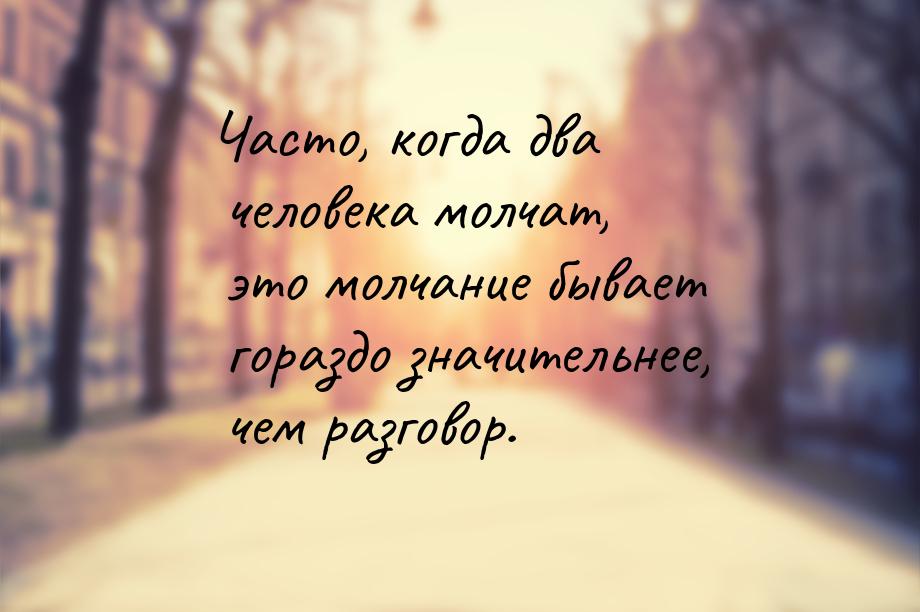 Часто, когда два человека молчат, это молчание бывает гораздо значительнее, чем разговор.